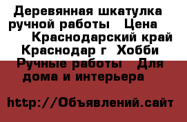 Деревянная шкатулка  ручной работы › Цена ­ 500 - Краснодарский край, Краснодар г. Хобби. Ручные работы » Для дома и интерьера   